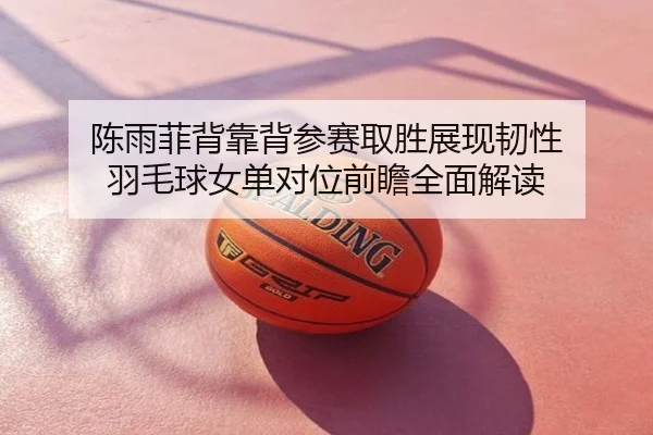 陈雨菲背靠背参赛取胜展现韧性 羽毛球女单对位前瞻全面解读