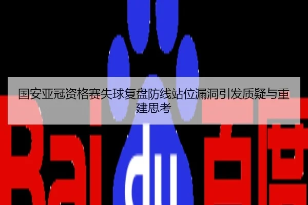 国安亚冠资格赛失球复盘防线站位漏洞引发质疑与重建思考