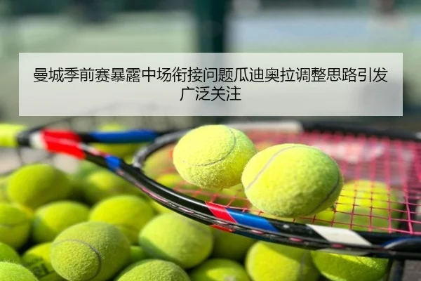 曼城季前赛暴露中场衔接问题瓜迪奥拉调整思路引发广泛关注