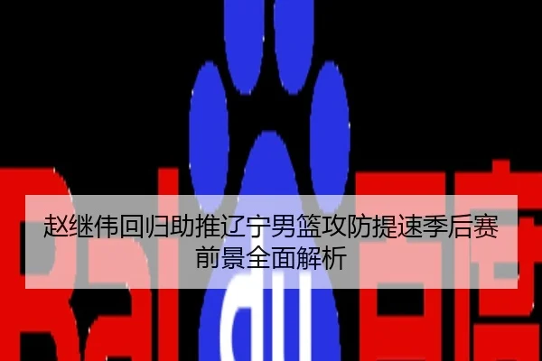 赵继伟回归助推辽宁男篮攻防提速季后赛前景全面解析