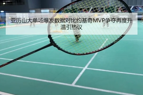 亚历山大单场爆发数据对比约基奇MVP争夺再度升温引热议