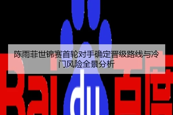 陈雨菲世锦赛首轮对手确定晋级路线与冷门风险全景分析