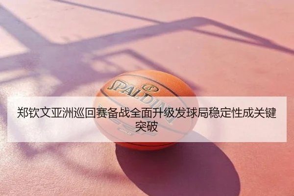 郑钦文亚洲巡回赛备战全面升级发球局稳定性成关键突破